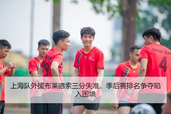 上海队外援布莱德索三分失准，季后赛排名争夺陷入困境